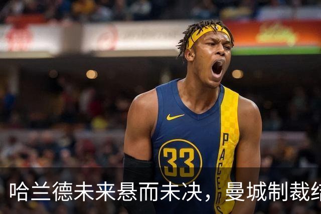 哈兰德未来悬而未决，曼城制裁结果成关键