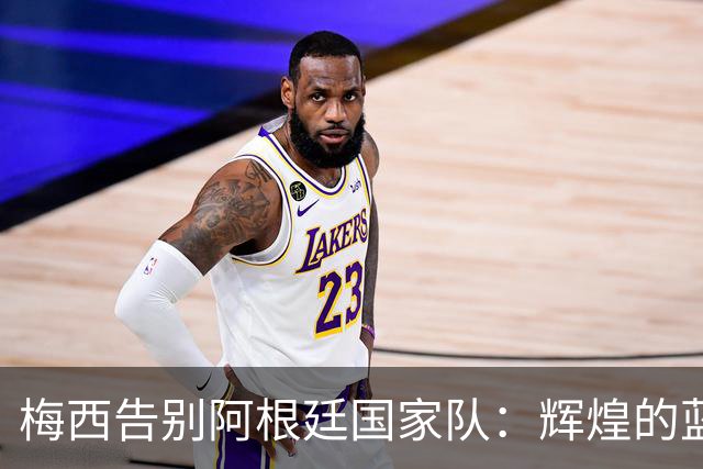 梅西告别阿根廷国家队：辉煌的蓝白岁月终结